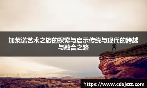 球友体育加莱诺艺术之旅的探索与启示传统与现代的跨越与融合之路